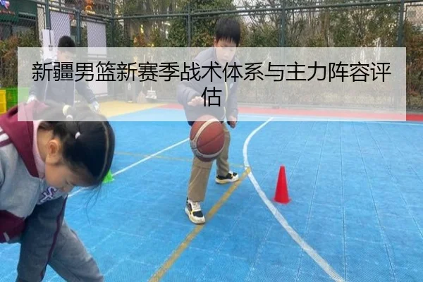 新疆男篮新赛季战术体系与主力阵容评估